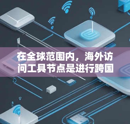在全球范围内，海外访问工具节点是进行跨国业务活动、国际物流、安全监测、金融分析、医疗研究、教育等的重要工具。以下是一些推荐的海外访问工具节点及其适用场景，供您参考