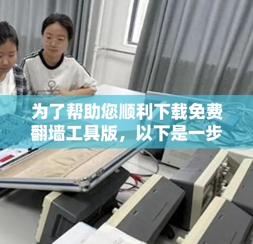 为了帮助您顺利下载免费翻墙工具版，以下是一步步的操作指南