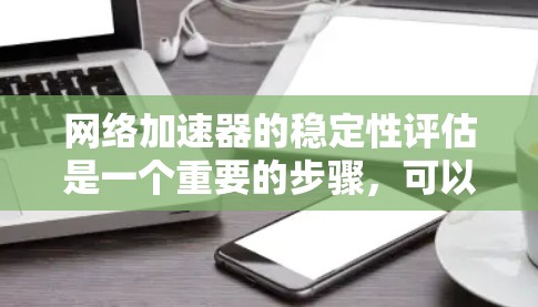 网络加速器的稳定性评估是一个重要的步骤，可以帮助你了解你的网络加速器在什么情况下可能会出现问题，从而更好地优化你的使用体验。以下是一些步骤和方法，供你参考