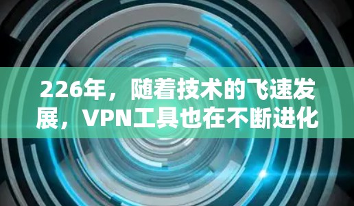 226年，随着技术的飞速发展，VPN工具也在不断进化，呈现多元化和智能化的特点。本文将详细介绍226年最新VPN工具的试用体验，帮助您更好地了解这些工具的特性、适用场景以及潜在的挑战
