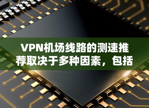 VPN机场线路的测速推荐取决于多种因素，包括VPN服务器的速度、服务器的稳定性、用户数量、以及VPN的安全性等。以下是一些常见的 VPN 网站推荐，以及它们的测速范围和特点