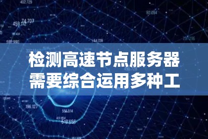 检测高速节点服务器需要综合运用多种工具和方法，以确保数据安全和系统稳定性。以下是一个系统化的指南，帮助您系统地进行检测和修复