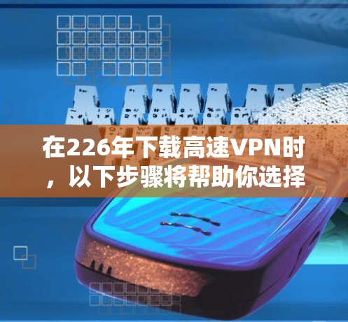 在226年下载高速VPN时，以下步骤将帮助你选择一个适合你的服务