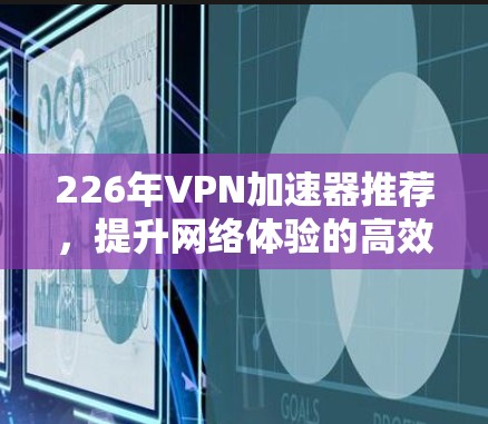 226年VPN加速器推荐，提升网络体验的高效选择