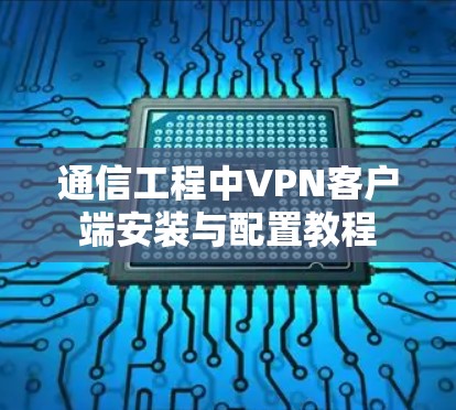 通信工程中VPN客户端安装与配置教程 通信工程中VPN客户端安装与配置教程