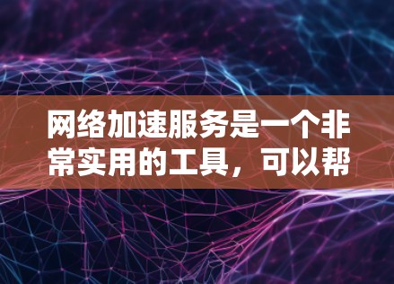 网络加速服务是一个非常实用的工具，可以帮助用户提升网络速度，减少延迟和等待时间。以下是关于网络加速服务体验的详细分析和总结