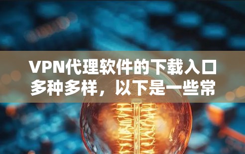 VPN代理软件的下载入口多种多样，以下是一些常见的下载渠道和方式，适用于不同的需求和目标