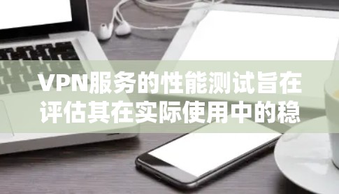 VPN服务的性能测试旨在评估其在实际使用中的稳定性、延迟和延迟波动情况。以下是关于VPN服务性能测试的一些关键点和考虑因素