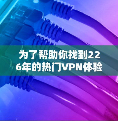 为了帮助你找到226年的热门VPN体验版下载，我将从多个渠道进行收集和整理，以提供最全面和可靠的建议