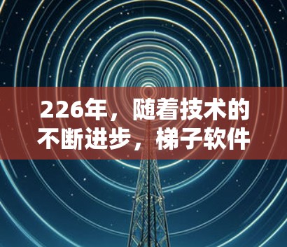 226年，随着技术的不断进步，梯子软件（即安装、维护和升级软件）将继续创新，为用户提供更高效、更智能的工具。以下是一些可能的推荐和更新方向