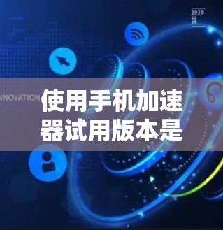 使用手机加速器试用版本是一个不错的体验,以下是详细的步骤和注意事项 使用手机加速器试用版本是一个不错的体验,以下是详细的步骤和注意事项