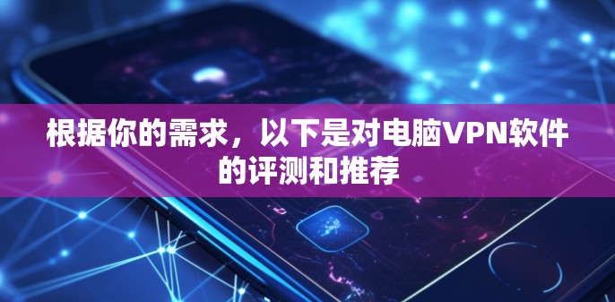 根据你的需求，以下是对电脑VPN软件的评测和推荐