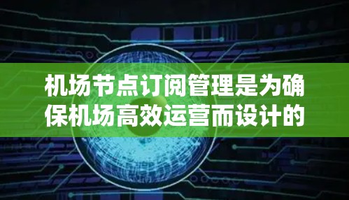 机场节点订阅管理是为确保机场高效运营而设计的系统，帮助管理不同服务和产品在不同节点上的分配。以下是一些关键步骤和建议，帮助您有效管理机场节点订阅