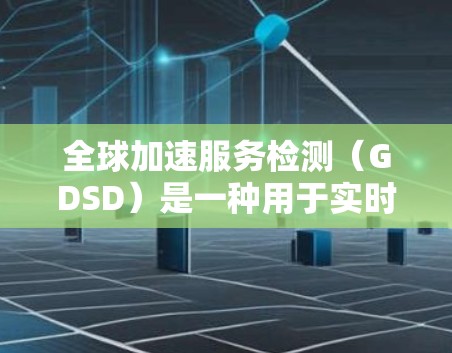 全球加速服务检测（GDSD）是一种用于实时监控IT服务响应速度的技术，旨在识别服务响应延迟以优化资源分配和提高服务效率。以下是关于GDSD的详细总结