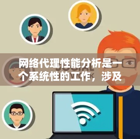 网络代理性能分析是一个系统性的工作，涉及多个层面的考虑。以下是对网络代理性能分析的系统性总结