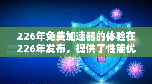 226年免费加速器的体验在226年发布，提供了性能优化、跨平台支持以及新架构优化等新功能。以下是对226年加速器体验的详细总结