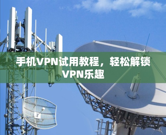 手机VPN试用教程，轻松解锁VPN乐趣