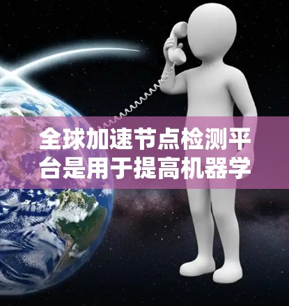 全球加速节点检测平台是用于提高机器学习模型训练和推理效率的加速技术平台，涵盖了多种加速方法和工具。以下是对该平台的详细介绍