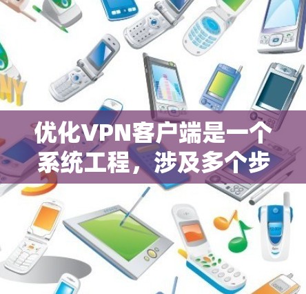 优化VPN客户端是一个系统工程，涉及多个步骤和工具的使用。以下是一个有条理的优化教程指南，帮助您高效地优化VPN客户端