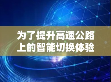 为了提升高速公路上的智能切换体验，可以采取以下步骤和方法