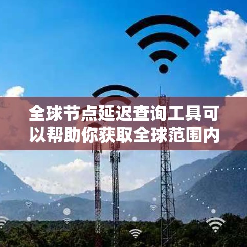 全球节点延迟查询工具可以帮助你获取全球范围内节点（如服务器、路由器等）的延迟数据。以下是一些常见的全球节点延迟查询工具，可以帮助你获取所需信息