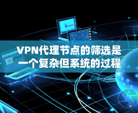 VPN代理节点的筛选是一个复杂但系统的过程，旨在确保安全和合规。以下是一个系统化的筛选方法