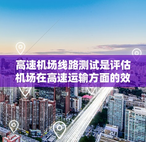 高速机场线路测试是评估机场在高速运输方面的效率、安全性和可靠性的重要环节。以下是对该主题的详细分析和总结