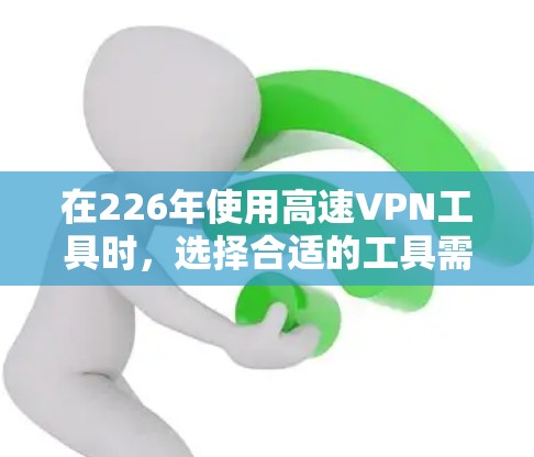 在226年使用高速VPN工具时，选择合适的工具需要综合考虑多个因素。以下是一个清晰的指南，帮助你做出明智的选择