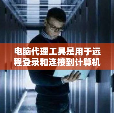 电脑代理工具是用于远程登录和连接到计算机、服务器或远程服务器的工具。以下是关于电脑代理工具的总结