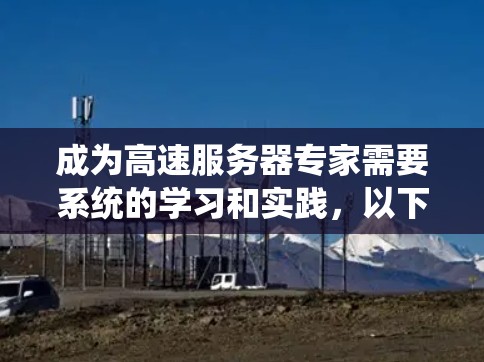 成为高速服务器专家需要系统的学习和实践,以下是一个详细且条理清晰的计划,帮助您逐步实现这一目标 成为高速服务器专家需要系统的学习和实践,以下是一个详细且条理清晰的计划,帮助您逐步实现这一目标