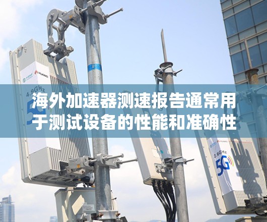 海外加速器测速报告通常用于测试设备的性能和准确性，尤其是在测试车辆、设备或电子系统时。以下是一些常见的海外加速器测速报告的组成部分和分析