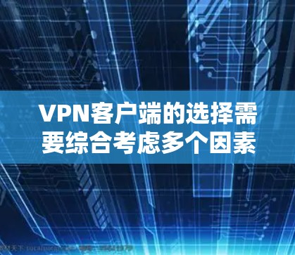 VPN客户端的选择需要综合考虑多个因素，以下是详细的分析和建议