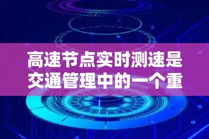 高速节点实时测速是交通管理中的一个重要措施，旨在通过实时监测车辆流量和速度，优化交通管理策略，提升交通效率和安全性。以下是关于该主题的详细分析