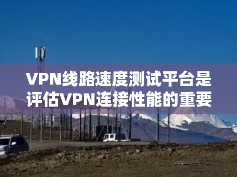 VPN线路速度测试平台是评估VPN连接性能的重要工具。以下是对该主题的分步说明 VPN线路速度测试平台是评估VPN连接性能的重要工具。以下是对该主题的分步说明
