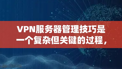 VPN服务器管理技巧是一个复杂但关键的过程，涉及多个步骤和步骤。以下是一个系统化的指南，帮助您有效地管理VPN服务器