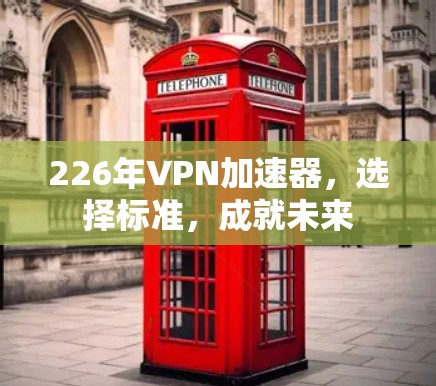 226年VPN加速器，选择标准，成就未来
