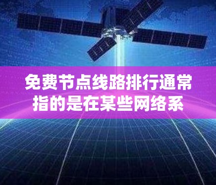 免费节点线路排行通常指的是在某些网络系统中，某些设备或节点没有被收费，可以免费使用或连接的网络结构或配置。以下是一些可能涉及免费节点线路排行的方面