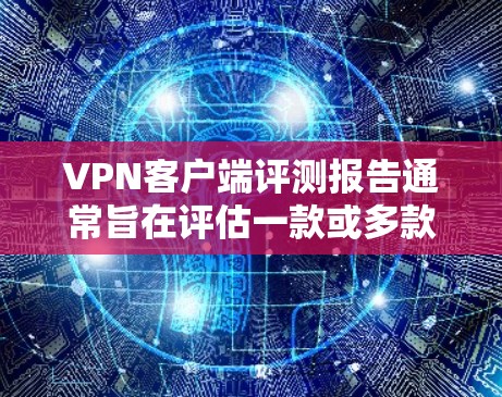 VPN客户端评测报告通常旨在评估一款或多款VPN客户端的性能、安全性和用户体验。以下是一个可能的评测报告结构和内容