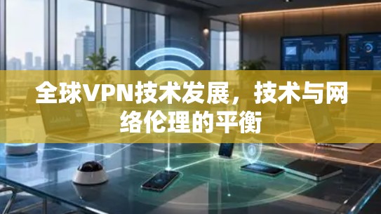 全球VPN技术发展，技术与网络伦理的平衡