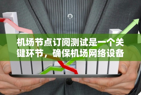 机场节点订阅测试是一个关键环节，确保机场网络设备能够正常接收和发送流量。以下是对该测试的详细分析和建议