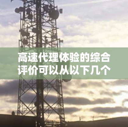 高速代理体验的综合评价可以从以下几个方面进行分析