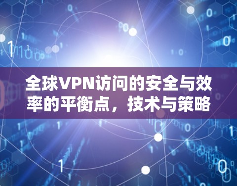 全球VPN访问的安全与效率的平衡点，技术与策略的双重奏