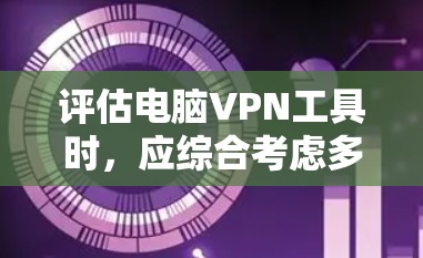 评估电脑VPN工具时，应综合考虑多个关键因素，以确定最适合的解决方案。以下是一个结构化的评估指南，帮助你做出明智的选择