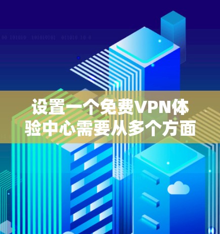 设置一个免费VPN体验中心需要从多个方面进行规划和管理，以确保用户能够安全、便捷地使用服务。以下是一个详细的步骤指南
