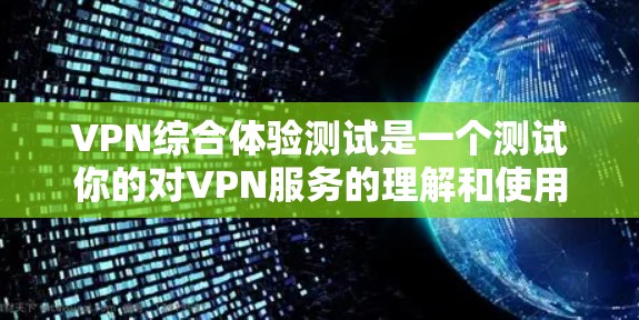 VPN综合体验测试是一个测试你的对VPN服务的理解和使用能力的活动。以下是一些可能涉及的测试内容和问题