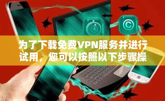 为了下载免费VPN服务并进行试用,您可以按照以下步骤操作 为了下载免费VPN服务并进行试用,您可以按照以下步骤操作