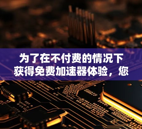 为了在不付费的情况下获得免费加速器体验，您可以按照以下步骤操作