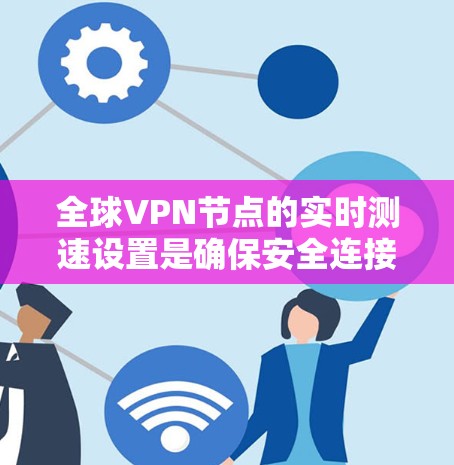 全球VPN节点的实时测速设置是确保安全连接的关键。以下是一些实用的建议，适用于各种设备