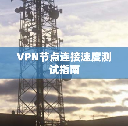 VPN节点连接速度测试指南 VPN节点连接速度测试指南