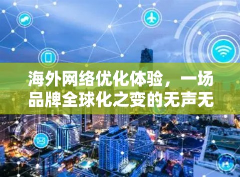 海外网络优化体验,一场品牌全球化之变的无声无声 海外网络优化体验,一场品牌全球化之变的无声无声